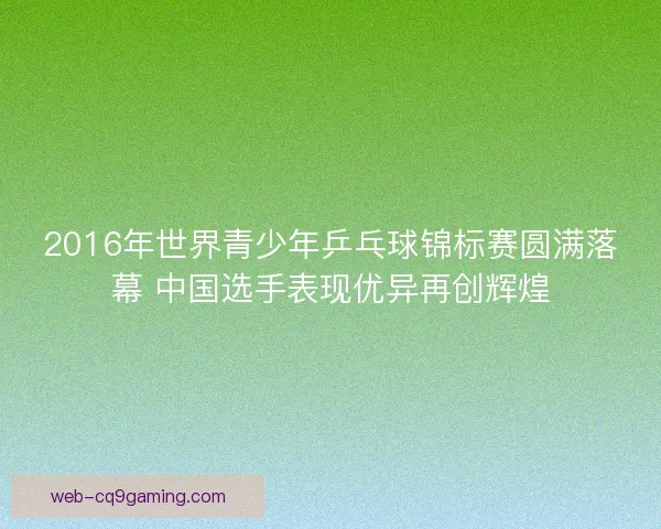 2016年世界青少年乒乓球锦标赛圆满落幕 中国选手表现优异再创辉煌