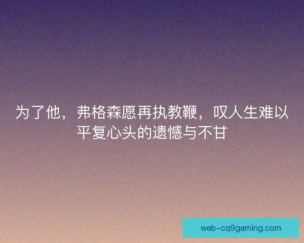 为了他，弗格森愿再执教鞭，叹人生难以平复心头的遗憾与不甘